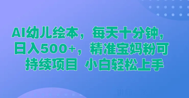 AI幼儿绘本，每天十分钟，日入500+，精准宝妈粉可持续项目 小白轻松上手-启航188资源站