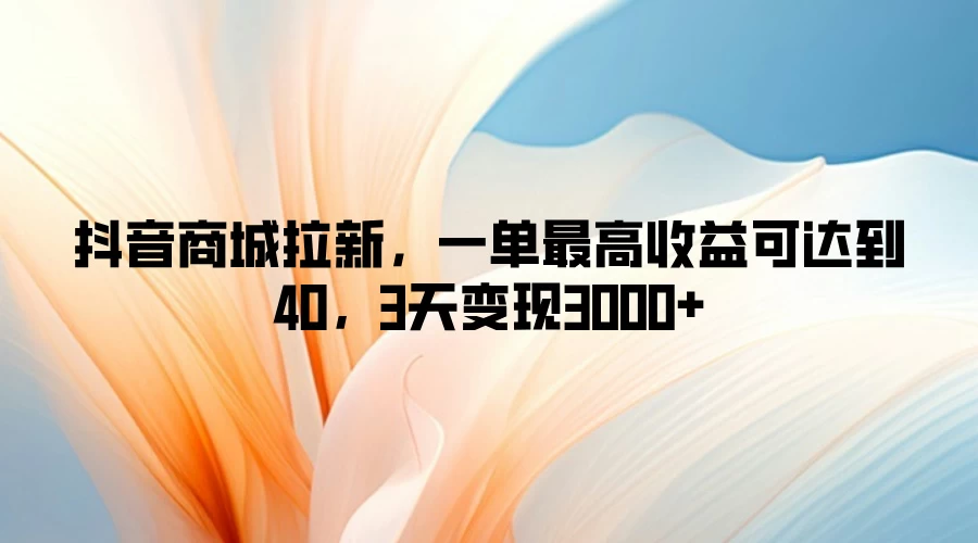 抖音商城拉新，一单最高收益可达到40，3天变现3000+-启航188资源站