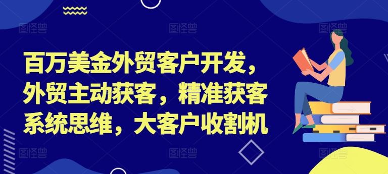 百万美金外贸客户开发，外贸主动获客，精准获客系统思维，大客户收割机-启航188资源站