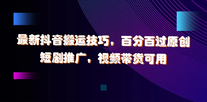 最新抖音搬运技巧，百分百过原创，短剧推广，视频带货可用-启航188资源站