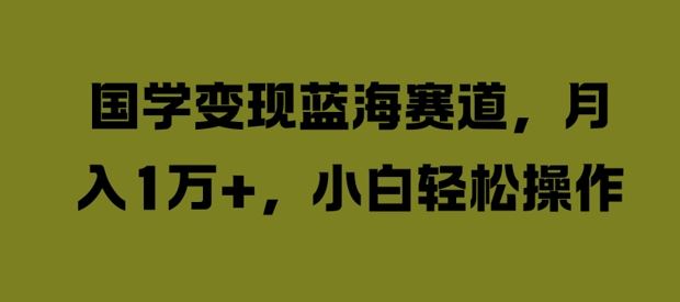 国学变现蓝海赛道，月入1W+，小白轻松操作【揭秘】-启航188资源站