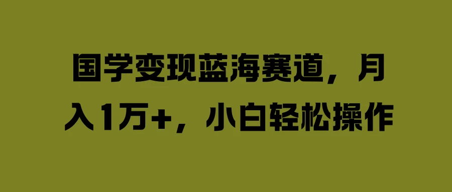 国学变现蓝海赛道，月入1万+，小白轻松操作-启航188资源站