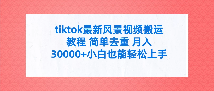 tiktok最新风景视频搬运教程 简单去重 月入30000+小白也能轻松上手-启航188资源站