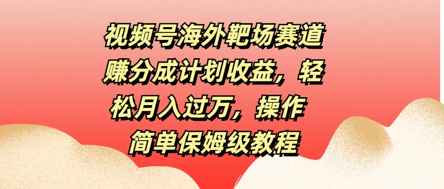 视频号海外靶场赛道赚分成计划收益，轻松月入过万，操作简单保姆级教程-启航188资源站