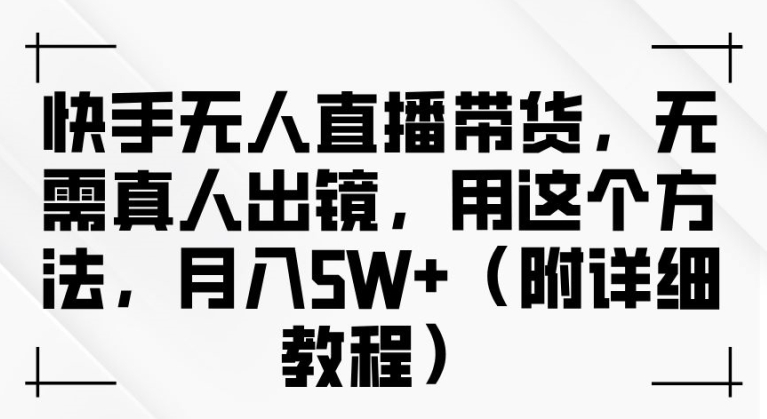 快手无人直播带货，无需真人出镜，用这个方法，月入过万(附详细教程)【揭秘】-启航188资源站