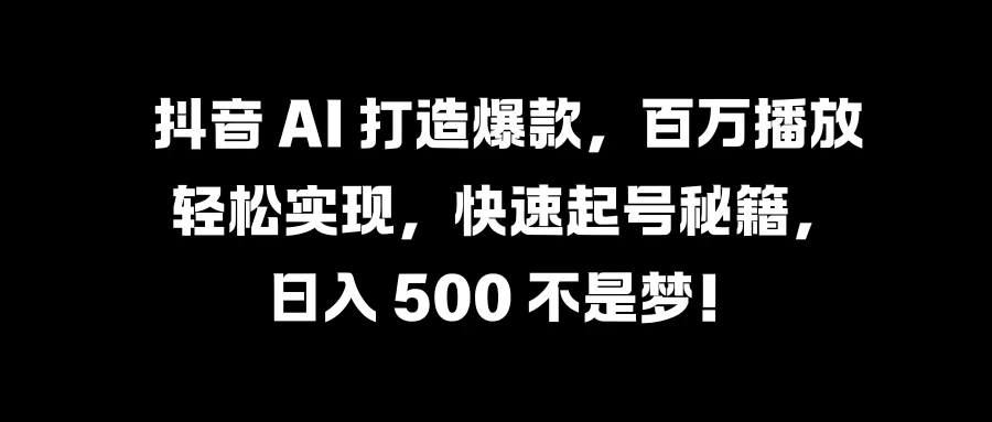 抖音 AI 打造爆款，百万播放轻松实现，快速起号秘籍，日入 500 不是梦！-启航188资源站