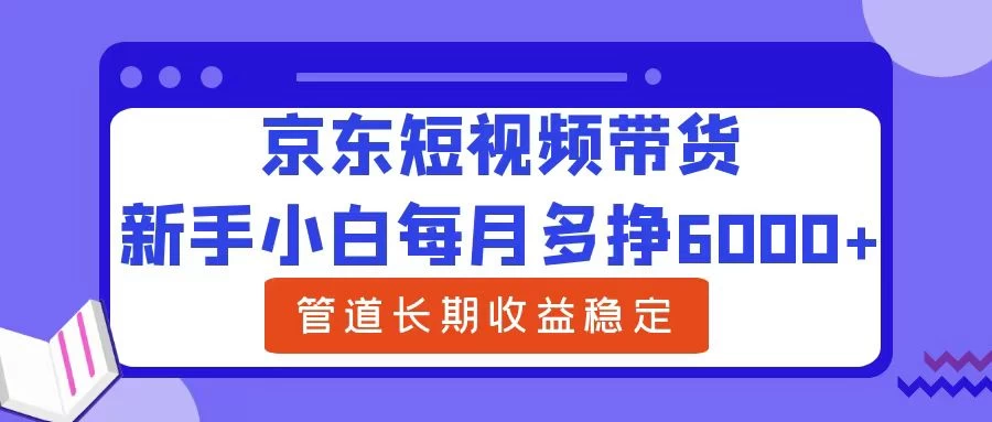 新手小白每月多挣6000+京东短视频带货，可管道长期稳定收益，-启航188资源站