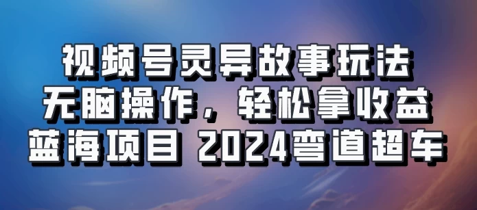 视频号冷门玩法，无脑操作，小白轻松上手拿收益，灵异故事流量爆火，轻松三位数，2024实现弯道超车-启航188资源站