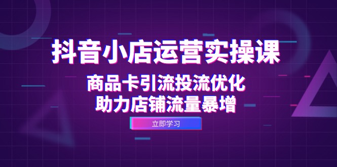 （12834期）抖音小店运营实操课：商品卡引流投流优化，助力店铺流量暴增-启航188资源站