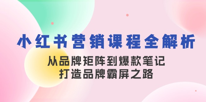 （13017期）小红书营销课程全解析，从品牌矩阵到爆款笔记，打造品牌霸屏之路-启航188资源站