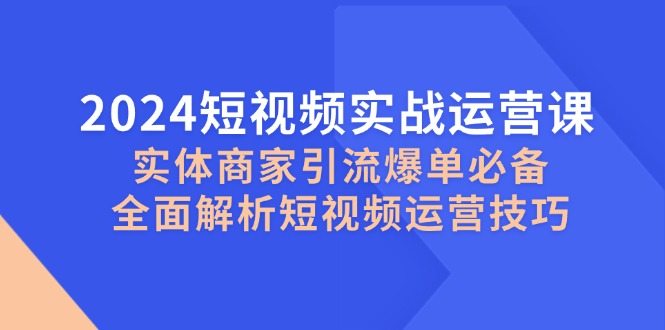 2024短视频实战运营课，实体商家引流爆单必备，全面解析短视频运营技巧-启航188资源站