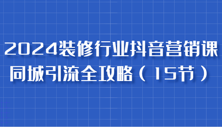 2024装修行业抖音营销课，同城引流全攻略，跟实战家学获客，成为数据驱动的营销专家-启航188资源站