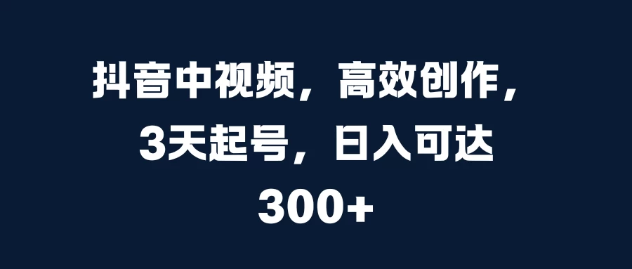 抖音中视频，高效创作，3天起号，日入可达300+-启航188资源站