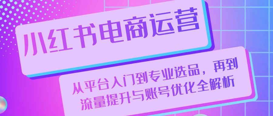 小红书电商运营：从平台入门到专业选品，再到流量提升与账号优化全解析-启航188资源站