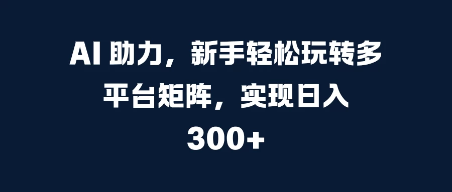 AI 助力，新手轻松玩转多平台矩阵，实现日入 300+-启航188资源站