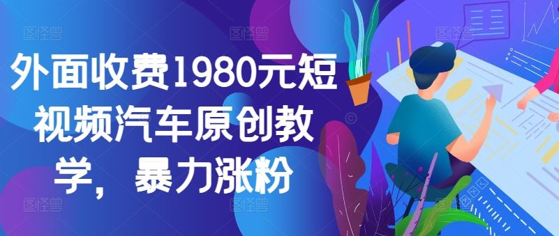 外面收费1980元短视频汽车原创教学，暴力涨粉-启航188资源站