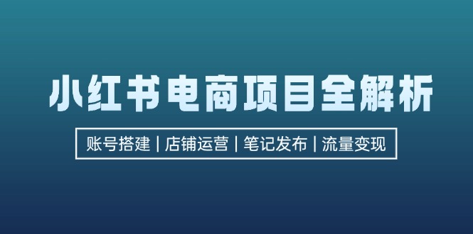 （12915期）小红书电商项目全解析，包括账号搭建、店铺运营、笔记发布  实现流量变现-启航188资源站