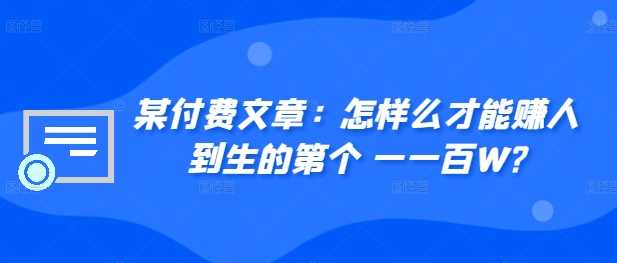 ​某付费文章：怎‮样么‬才能赚‮人到‬生的第‮个一‬一百W?-启航188资源站