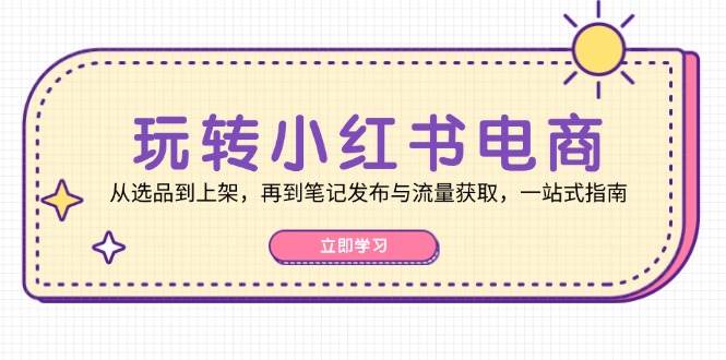 （12916期）玩转小红书电商：从选品到上架，再到笔记发布与流量获取，一站式指南-启航188资源站