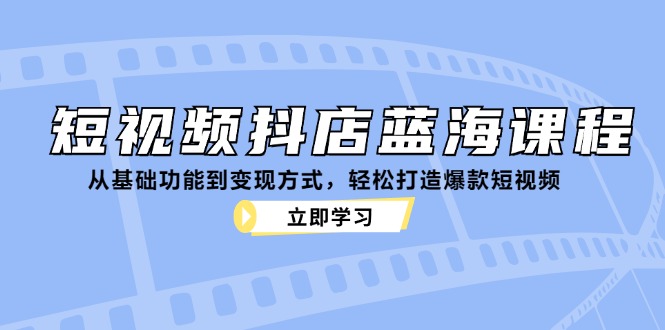 短视频抖店蓝海课程：从基础功能到变现方式，轻松打造爆款短视频-启航188资源站