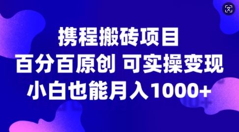 携程搬砖项目，百分百原创，可实操变现，新手小白月入1k+【揭秘】-启航188资源站