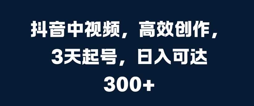 抖音中视频，高效创作，3天起号，日入可达3张【揭秘】-启航188资源站