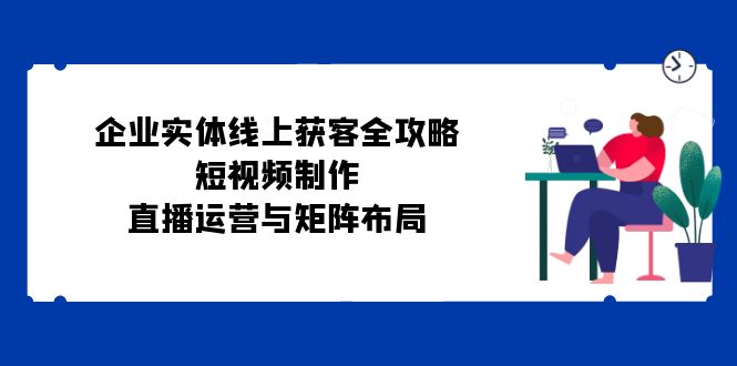 企业实体线上获客全攻略：短视频制作、直播运营与矩阵布局-启航188资源站