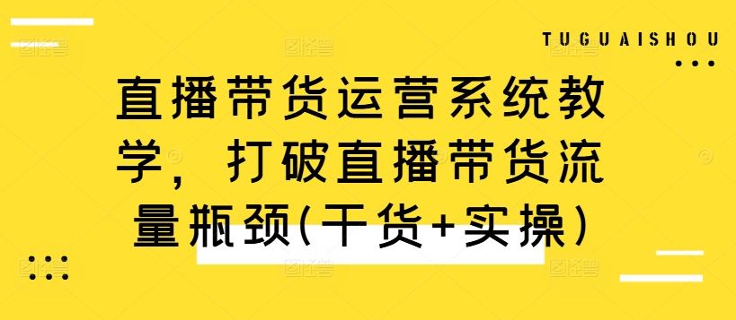 直播带货运营系统教学，打破直播带货流量瓶颈(干货+实操)-启航188资源站