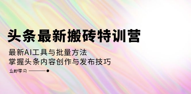 （12819期）头条最新搬砖特训营：最新AI工具与批量方法，掌握头条内容创作与发布技巧-启航188资源站