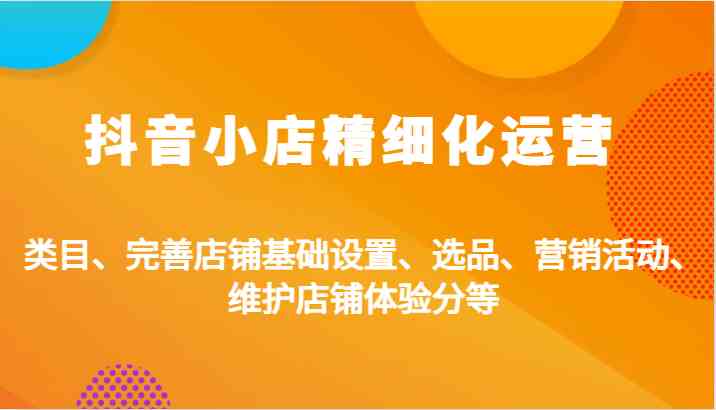 抖音小店精细化运营：类目、完善店铺基础设置、选品、营销活动、维护店铺体验分等-启航188资源站