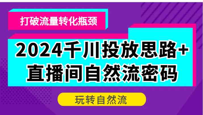 2024千川投放思路+直播间自然流密码，打破流量转化瓶颈，玩转自然流-启航188资源站