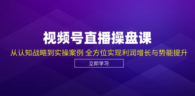 视频号直播操盘课，从认知战略到实操案例 全方位实现利润增长与势能提升-启航188资源站