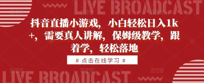 抖音直播小游戏，小白轻松日入1k+，需要真人讲解，保姆级教学，跟着学，轻松落地【揭秘】-启航188资源站