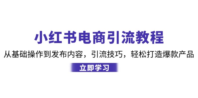 （12913期）小红书电商引流教程：从基础操作到发布内容，引流技巧，轻松打造爆款产品-启航188资源站