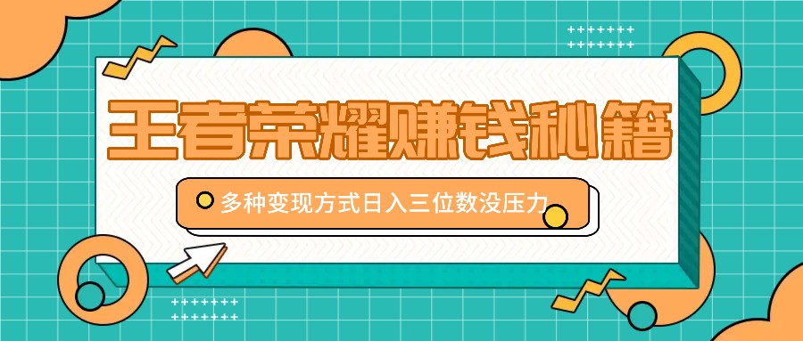 王者荣耀赚钱秘籍，多种变现方式，日入三位数没压力【附送资料】-启航188资源站