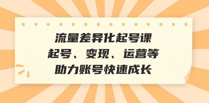 （12911期）流量差异化起号课：起号、变现、运营等，助力账号快速成长-启航188资源站