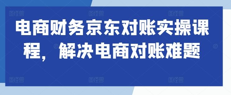 电商财务京东对账实操课程，解决电商对账难题-启航188资源站