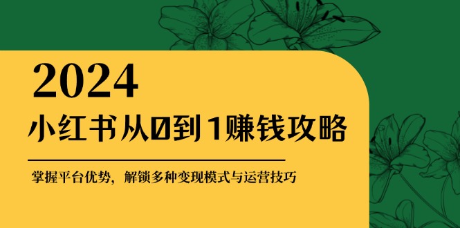 小红书从0到1赚钱攻略：掌握平台优势，解锁多种变现赚钱模式与运营技巧-启航188资源站