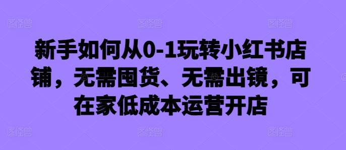 新手如何从0-1玩转小红书店铺，无需囤货、无需出镜，可在家低成本运营开店-启航188资源站