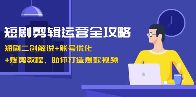 短剧剪辑运营全攻略：短剧二创解说+账号优化+燃剪教程，助你打造爆款视频-启航188资源站