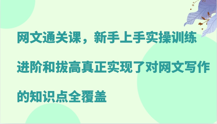 网文通关课，新手上手实操训练，进阶和拔高真正实现了对网文写作的知识点全覆盖-启航188资源站