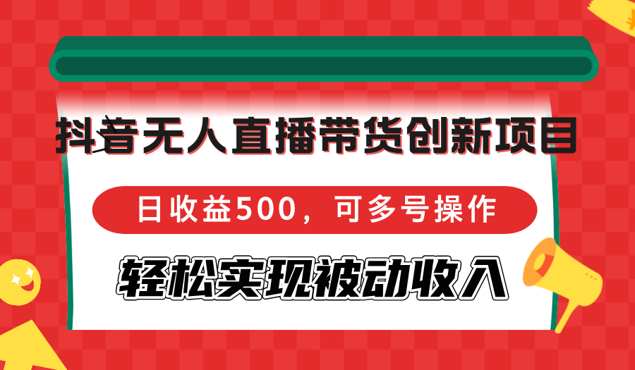 （12853期）抖音无人直播带货创新项目，日收益500，可多号操作，轻松实现被动收入-启航188资源站