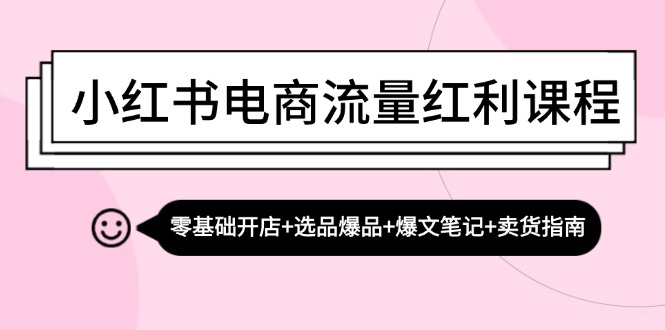 小红书电商流量红利课程：零基础开店+选品爆品+爆文笔记+卖货指南-启航188资源站