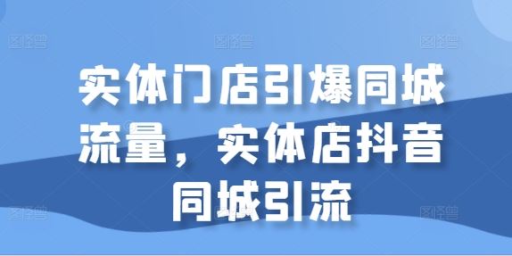 实体门店引爆同城流量，实体店抖音同城引流-启航188资源站