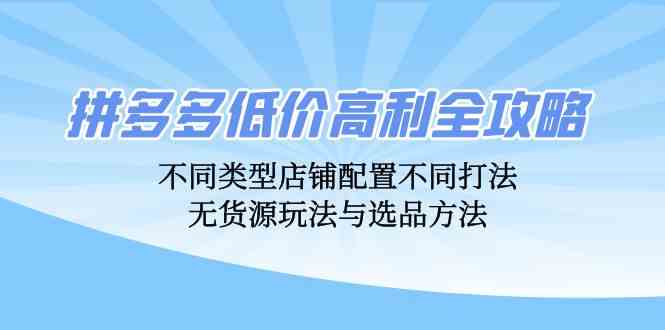 拼多多低价高利全攻略：不同类型店铺配置不同打法，无货源玩法与选品方法-启航188资源站