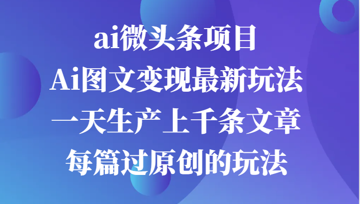 ai微头条项目，Ai图文变现最新玩法，一天生产上千条文章每篇过原创的玩法-启航188资源站