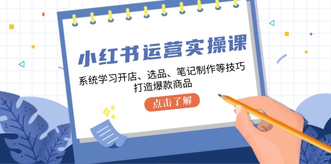 小红书运营实操课，系统学习开店、选品、笔记制作等技巧，打造爆款商品-启航188资源站