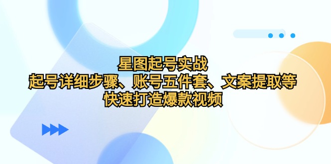 星图起号实战：起号详细步骤、账号五件套、文案提取等，快速打造爆款视频-启航188资源站