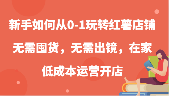 新手如何从0-1玩转红薯店铺，无需囤货，无需出镜，在家低成本运营开店-启航188资源站