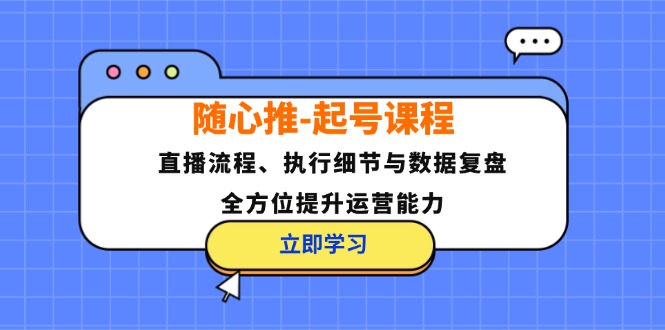 （12801期）随心推-起号课程：直播流程、执行细节与数据复盘，全方位提升运营能力-启航188资源站